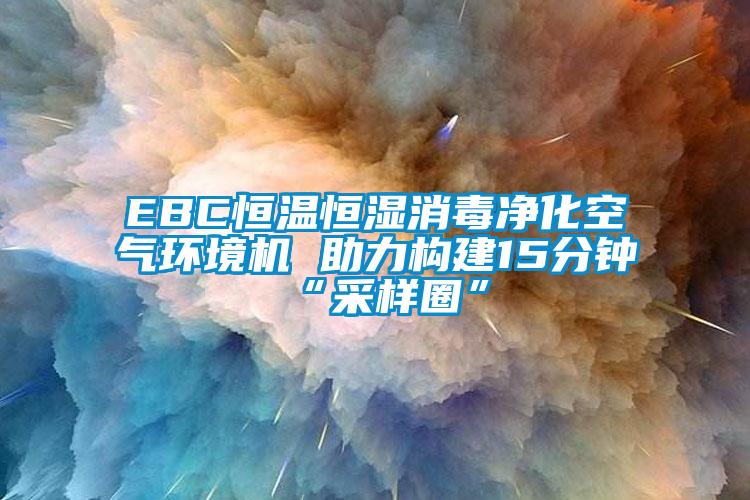 EBC恒溫恒濕消毒凈化空氣環境機 助力構建15分鐘“采樣圈”