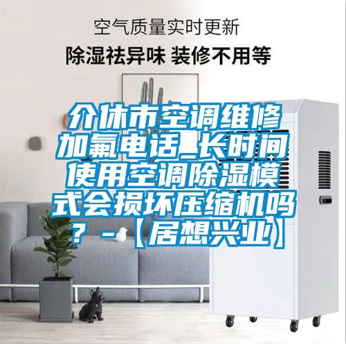 介休市空調(diào)維修加氟電話_長時(shí)間使用空調(diào)除濕模式會損壞壓縮機(jī)嗎？-【居想興業(yè)】