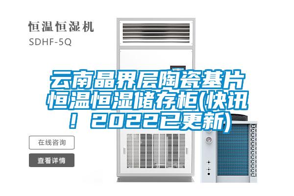 云南晶界層陶瓷基片恒溫恒濕儲存柜(快訊！2022已更新)