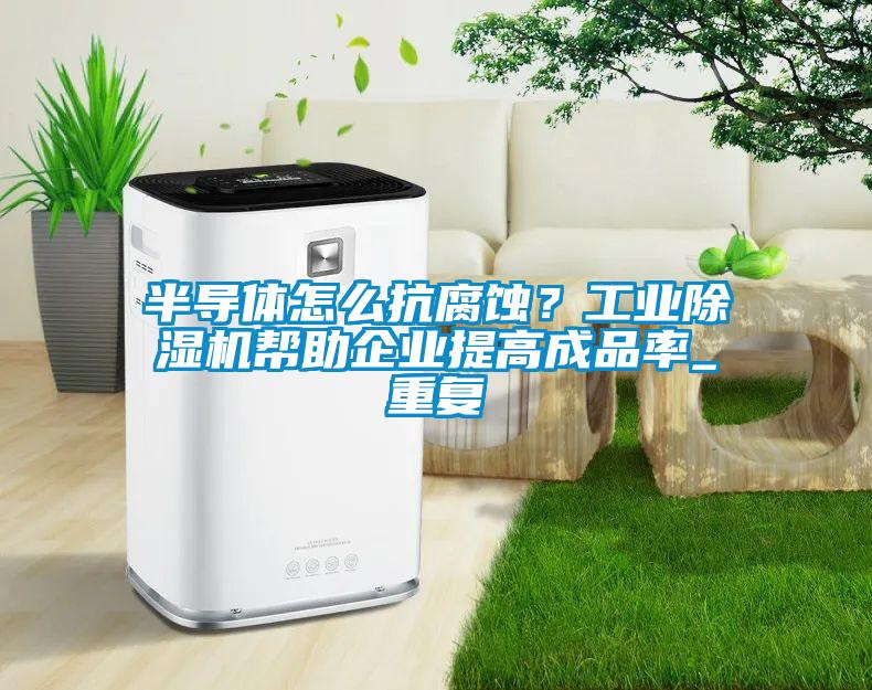 半導體怎么抗腐蝕？工業(yè)除濕機幫助企業(yè)提高成品率_重復