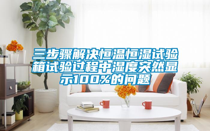 三步驟解決恒溫恒濕試驗箱試驗過程中濕度突然顯示100%的問題