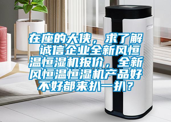 在座的大俠，求了解 誠信企業(yè)全新風(fēng)恒溫恒濕機(jī)報價，全新風(fēng)恒溫恒濕機(jī)產(chǎn)品好不好都來扒一扒？