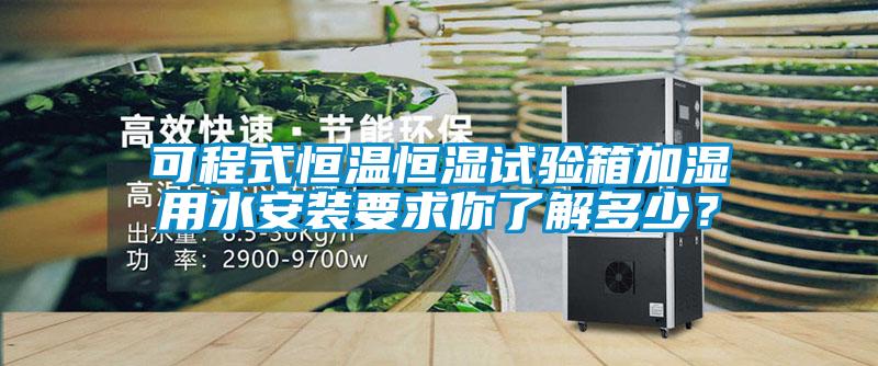 可程式恒溫恒濕試驗箱加濕用水安裝要求你了解多少？