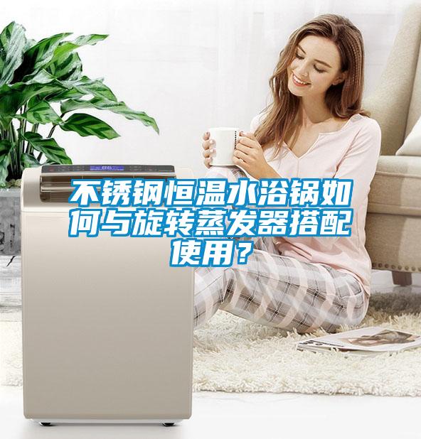 不銹鋼恒溫水浴鍋如何與旋轉(zhuǎn)蒸發(fā)器搭配使用？
