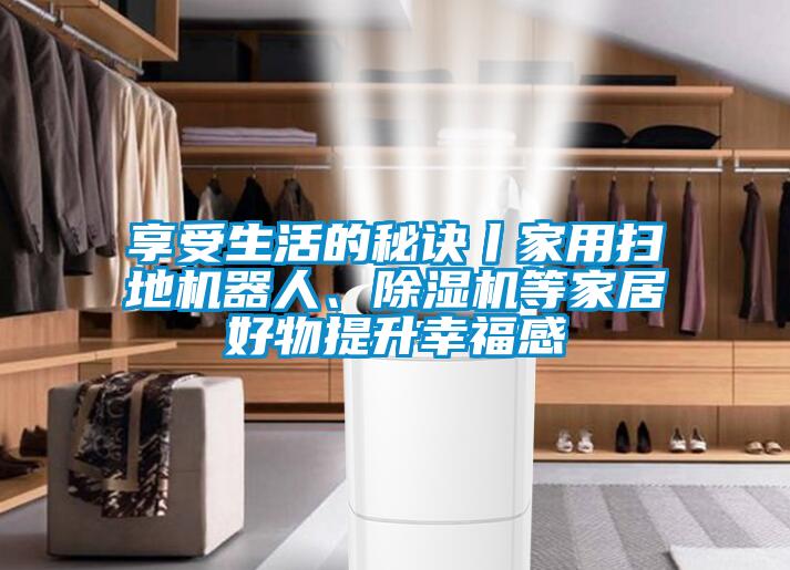 享受生活的秘訣丨家用掃地機器人、除濕機等家居好物提升幸福感
