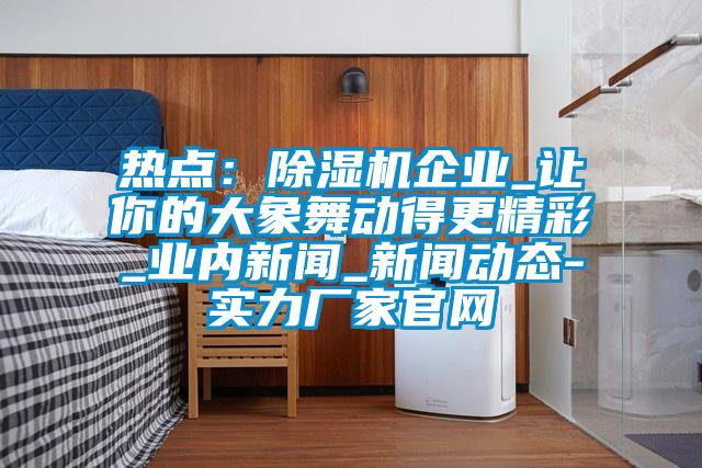 熱點：除濕機企業_讓你的大象舞動得更精彩_業內新聞_新聞動態-實力廠家官網