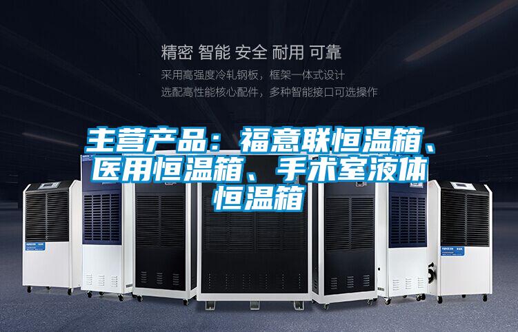 主營產品：福意聯恒溫箱、醫用恒溫箱、手術室液體恒溫箱