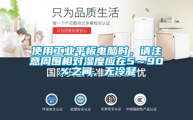 使用工業平板電腦時，請注意周圍相對濕度應在5～90％之間，無冷凝