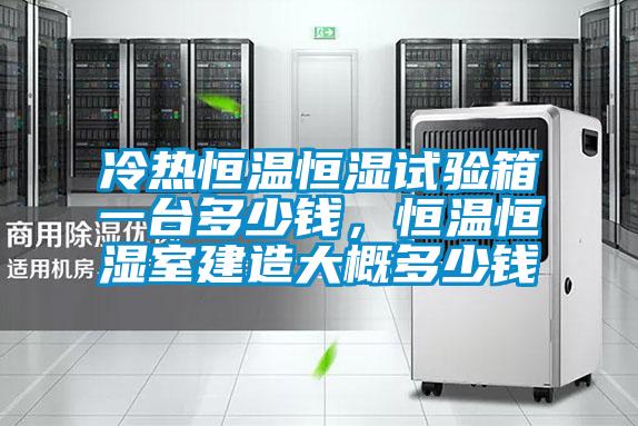 冷熱恒溫恒濕試驗(yàn)箱一臺多少錢，恒溫恒濕室建造大概多少錢