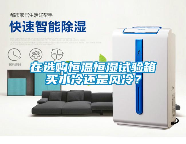 在選購恒溫恒濕試驗箱買水冷還是風冷？