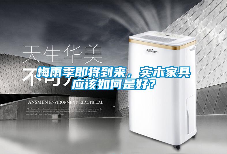 梅雨季即將到來(lái)，實(shí)木家具應(yīng)該如何是好？