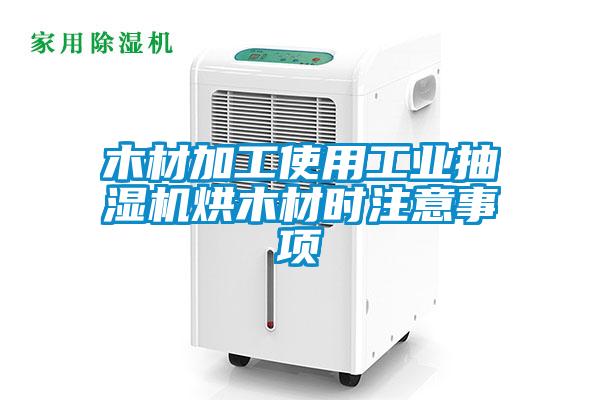 木材加工使用工業抽濕機烘木材時注意事項
