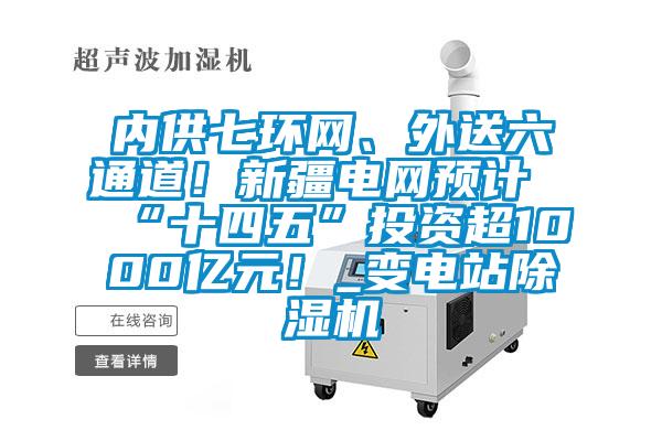 內供七環網、外送六通道！新疆電網預計“十四五”投資超1000億元！_變電站除濕機