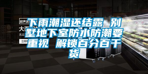 下雨潮濕還結露 別墅地下室防水防潮要重視 解鎖百分百干貨
