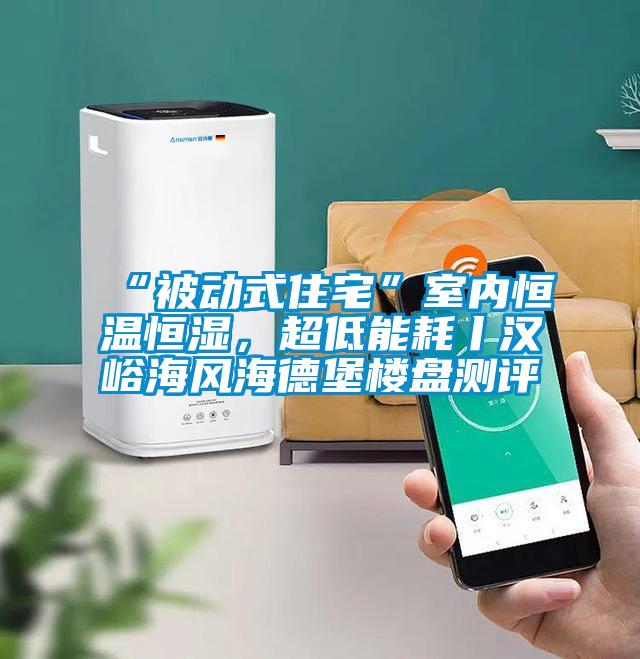 “被動式住宅”室內恒溫恒濕，超低能耗丨漢峪海風海德堡樓盤測評