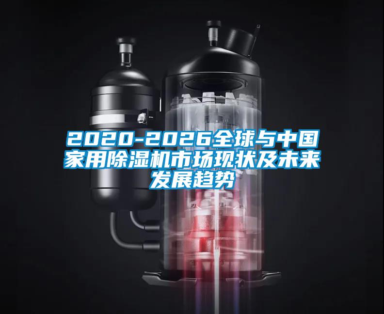 2020-2026全球與中國家用除濕機市場現狀及未來發展趨勢