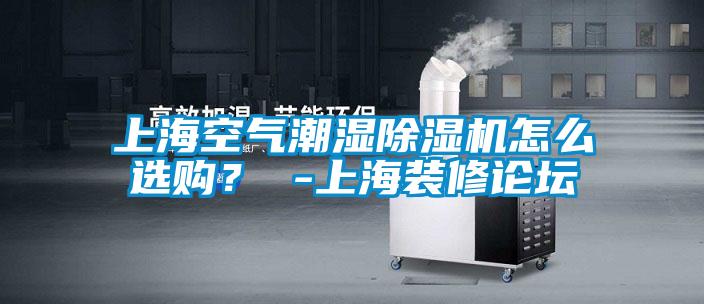 上海空氣潮濕除濕機(jī)怎么選購(gòu)？ -上海裝修論壇