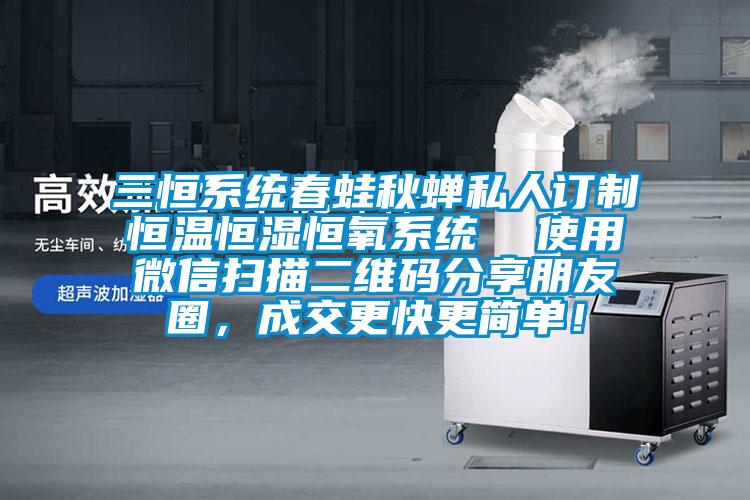 三恒系統春蛙秋蟬私人訂制恒溫恒濕恒氧系統  使用微信掃描二維碼分享朋友圈，成交更快更簡單！