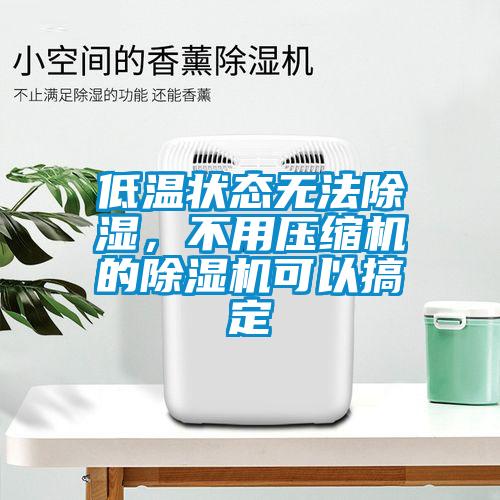 低溫狀態(tài)無法除濕，不用壓縮機(jī)的除濕機(jī)可以搞定
