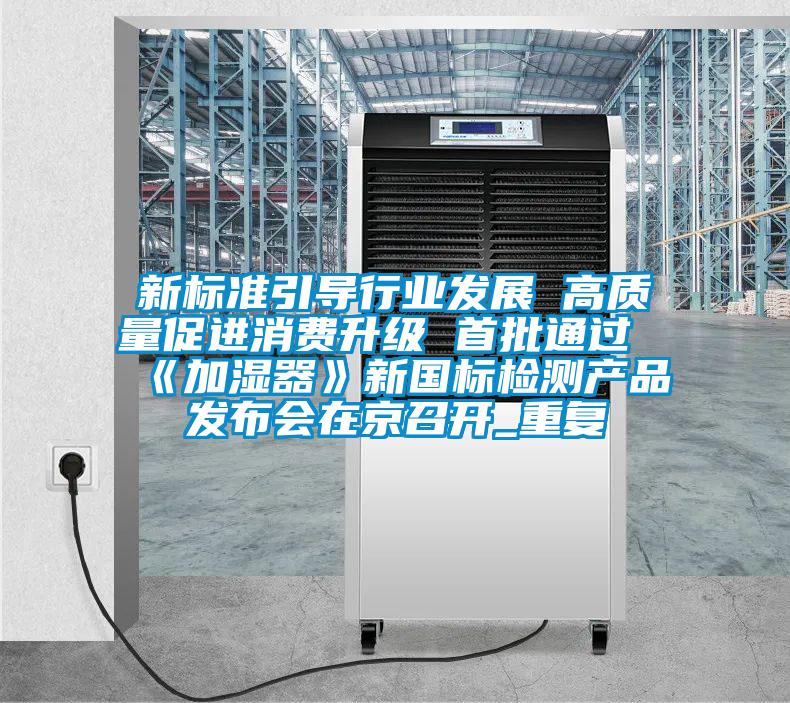 新標(biāo)準(zhǔn)引導(dǎo)行業(yè)發(fā)展 高質(zhì)量促進(jìn)消費(fèi)升級(jí) 首批通過《加濕器》新國(guó)標(biāo)檢測(cè)產(chǎn)品發(fā)布會(huì)在京召開_重復(fù)