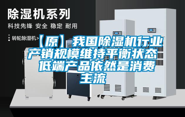 【原】我國除濕機行業產銷規模維持平衡狀態 低端產品依然是消費主流