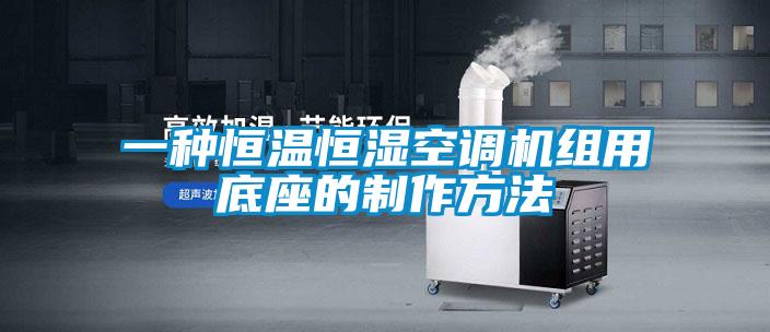 一種恒溫恒濕空調機組用底座的制作方法