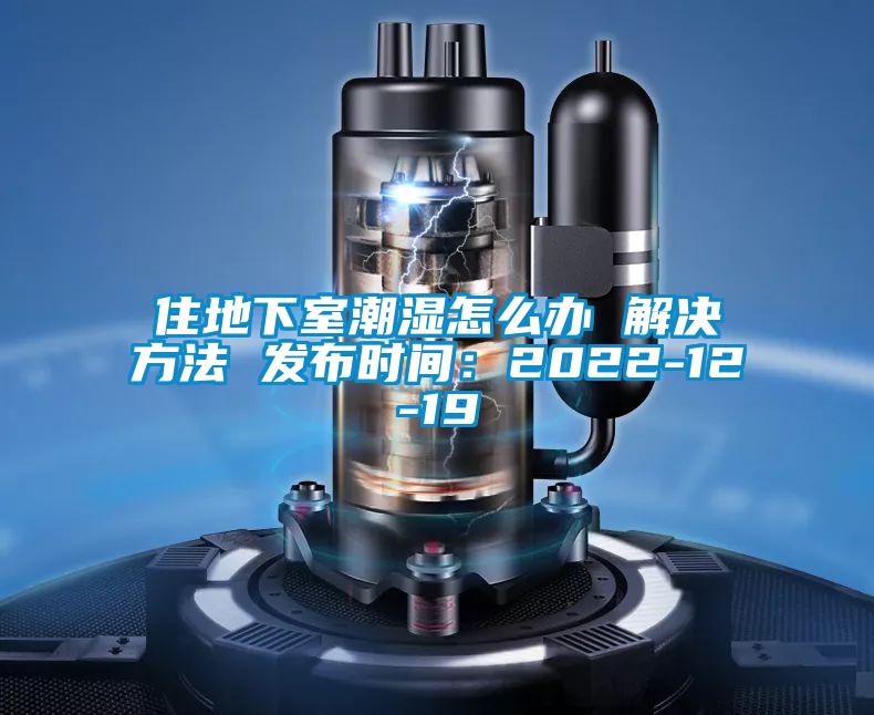 住地下室潮濕怎么辦 解決方法 發布時間：2022-12-19