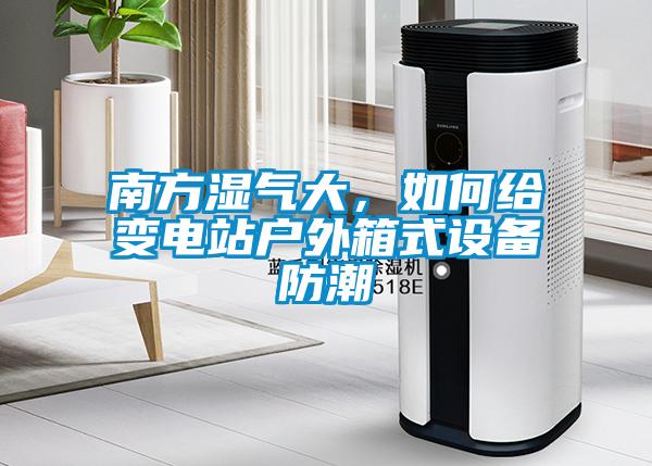 南方濕氣大，如何給變電站戶外箱式設備防潮
