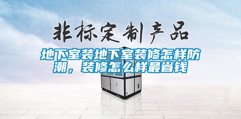 地下室裝地下室裝修怎樣防潮，裝修怎么樣最省錢