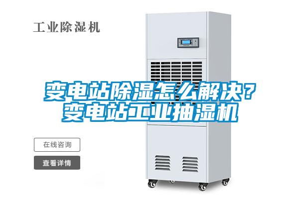 變電站除濕怎么解決？變電站工業抽濕機
