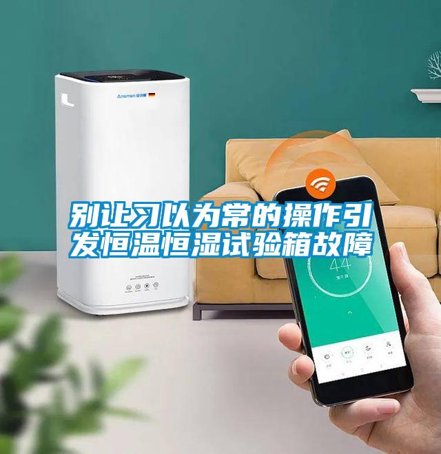 別讓習以為常的操作引發(fā)恒溫恒濕試驗箱故障