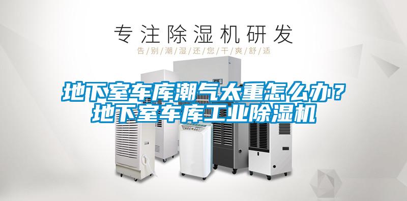 地下室車庫潮氣太重怎么辦？地下室車庫工業除濕機