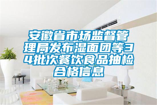 安徽省市場監督管理局發布濕面團等34批次餐飲食品抽檢合格信息