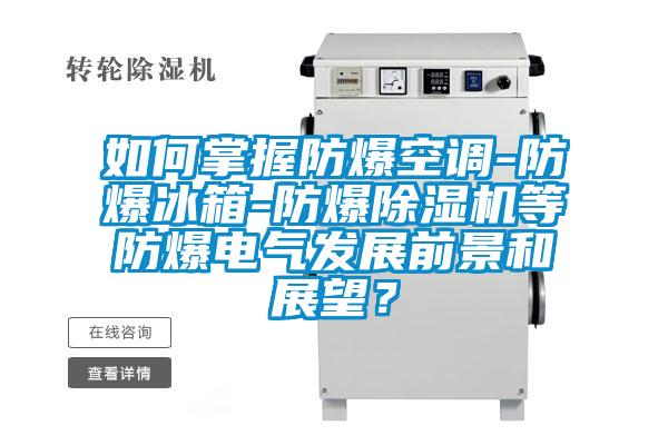 如何掌握防爆空調-防爆冰箱-防爆除濕機等防爆電氣發展前景和展望？