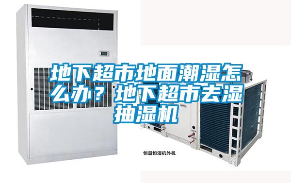 地下超市地面潮濕怎么辦？地下超市去濕抽濕機(jī)