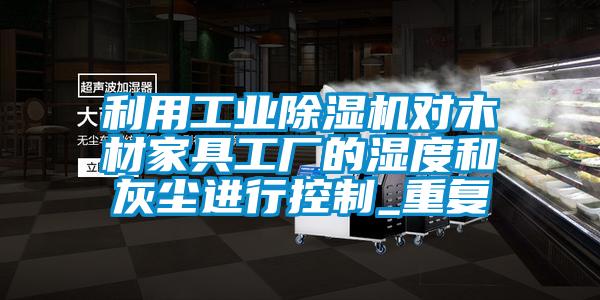 利用工業除濕機對木材家具工廠的濕度和灰塵進行控制_重復