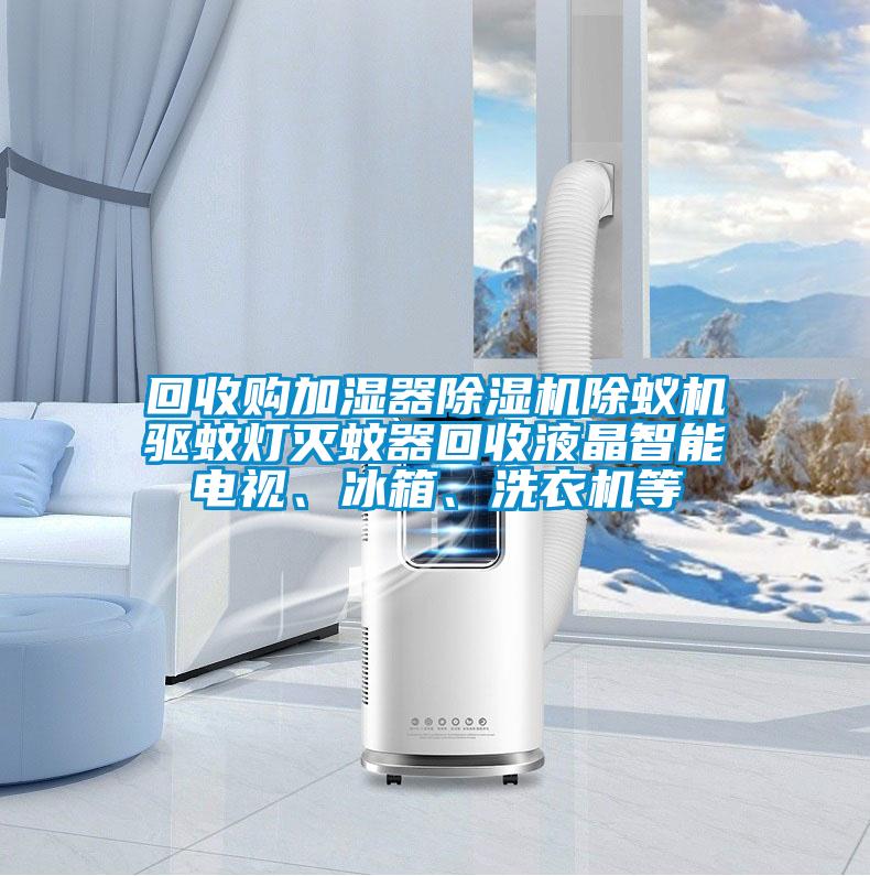 回收購加濕器除濕機除蟻機驅蚊燈滅蚊器回收液晶智能電視、冰箱、洗衣機等