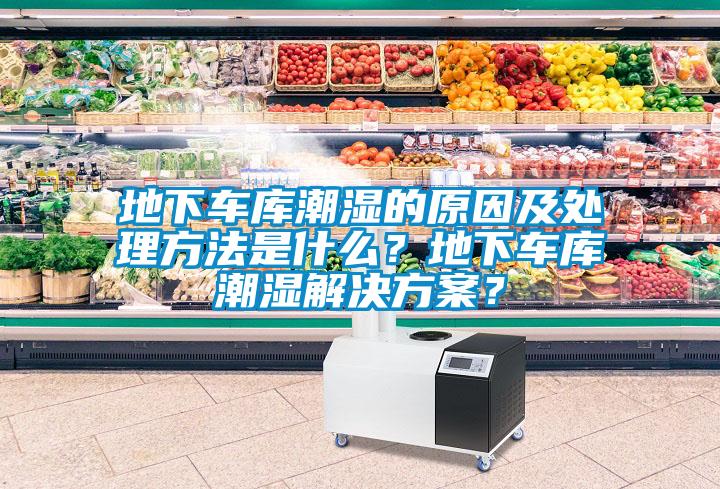 地下車庫(kù)潮濕的原因及處理方法是什么？地下車庫(kù)潮濕解決方案？