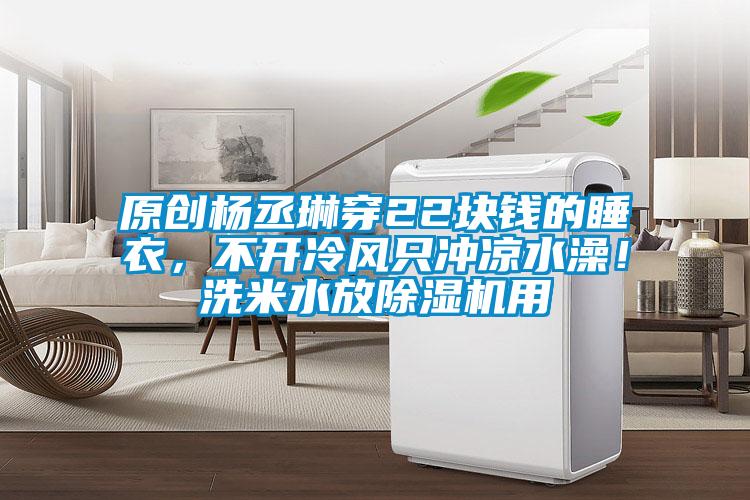 原創楊丞琳穿22塊錢的睡衣，不開冷風只沖涼水澡！洗米水放除濕機用