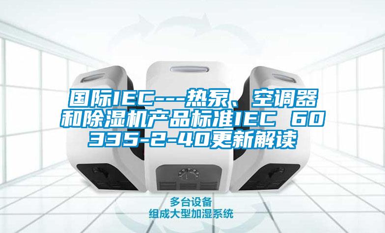 國際IEC---熱泵、空調器和除濕機產品標準IEC 60335-2-40更新解讀