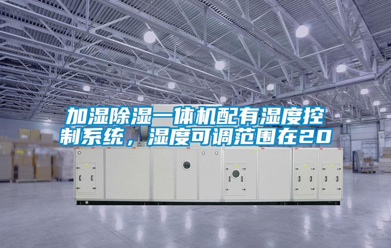 加濕除濕一體機配有濕度控制系統(tǒng)，濕度可調(diào)范圍在20