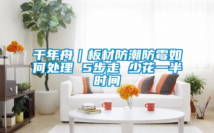 千年舟｜板材防潮防霉如何處理 5步走 少花一半時間