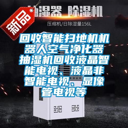 回收智能掃地機機器人空氣凈化器抽濕機回收液晶智能電視、液晶非智能電視、顯像管電視等