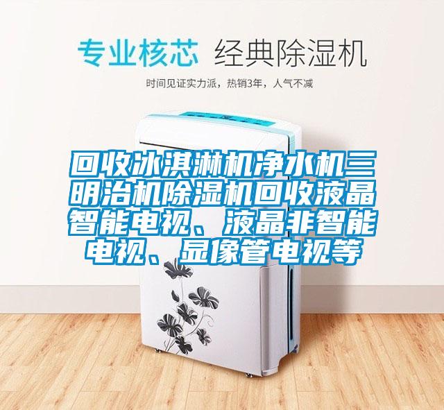回收冰淇淋機(jī)凈水機(jī)三明治機(jī)除濕機(jī)回收液晶智能電視、液晶非智能電視、顯像管電視等