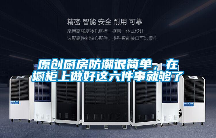 原創廚房防潮很簡單，在櫥柜上做好這六件事就夠了