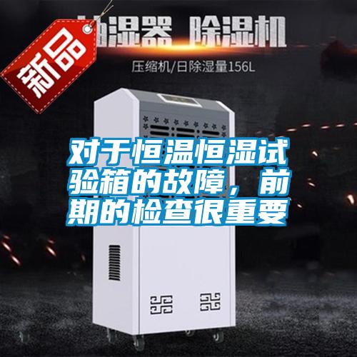 對于恒溫恒濕試驗(yàn)箱的故障，前期的檢查很重要