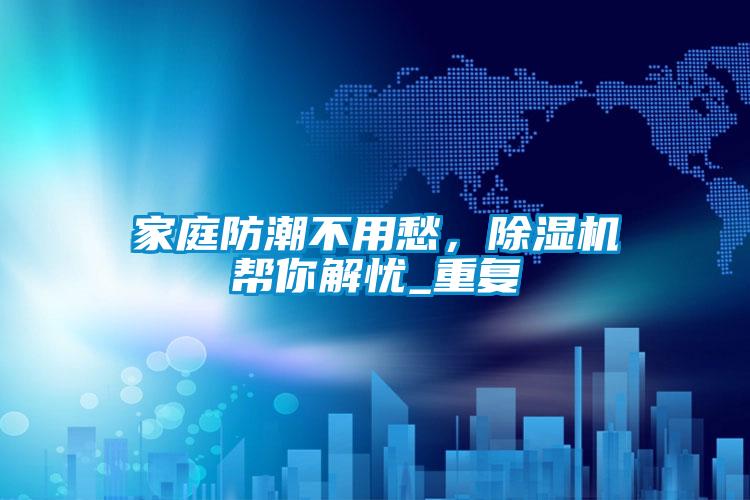 家庭防潮不用愁，除濕機幫你解憂_重復