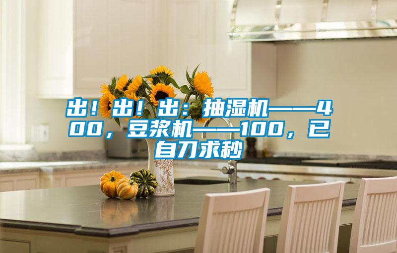 出！出！出：抽濕機(jī)——400，豆?jié){機(jī)——100，已自刀求秒