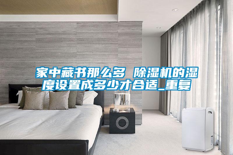 家中藏書那么多 除濕機的濕度設置成多少才合適_重復