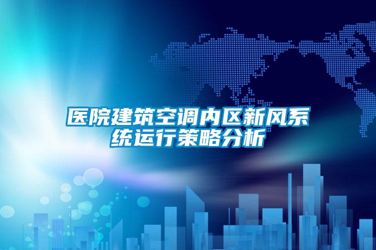 醫(yī)院建筑空調(diào)內(nèi)區(qū)新風(fēng)系統(tǒng)運行策略分析